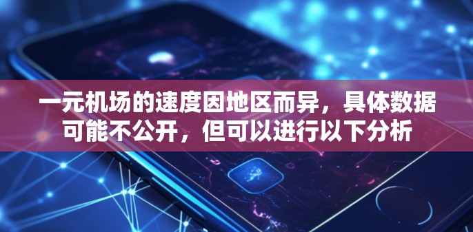 一元机场的速度因地区而异,具体数据可能不公开,但可以进行以下分析 一元机场的速度因地区而异,具体数据可能不公开,但可以进行以下分析