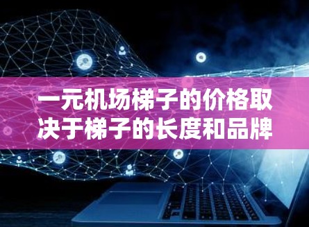 一元机场<strong>梯子</strong>的价格取决于<strong>梯子</strong>的长度和品牌，通常指的是每米收费1元，但实际费用可能因<strong>梯子</strong>长度和品牌不同而变化。以下是不同<strong>梯子</strong>的常见价格信息