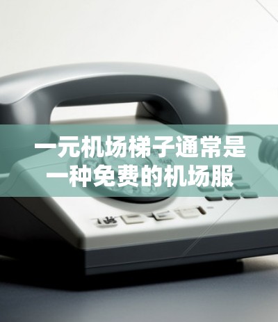 一元机场<strong>梯子</strong>通常是一种免费的机场服务,允许乘客使用,通常包括携带行李。以下是对一元机场<strong>梯子</strong>的详细说明