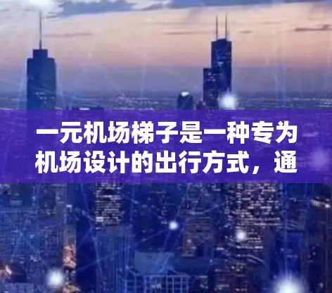 一元机场<strong>梯子</strong>是一种专为机场设计的出行方式，通常是指每趟车只收费，而不是按人数收费。以下是对一元机场<strong>梯子</strong>的一些关键点