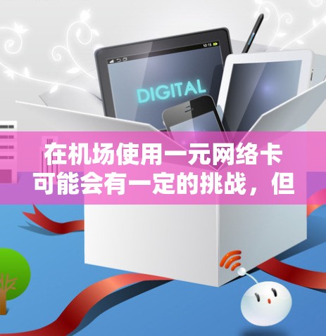 在机场使用一元网络卡可能会有一定的挑战，但通过以下步骤可以确保其使用性