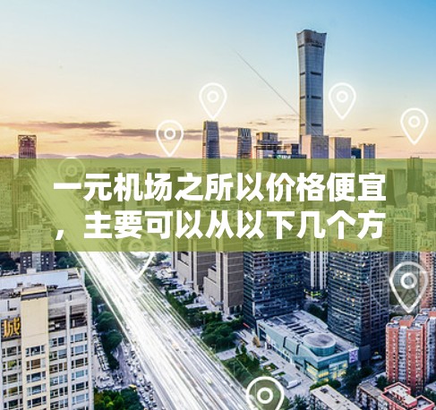 一元机场之所以价格便宜，主要可以从以下几个方面进行解释