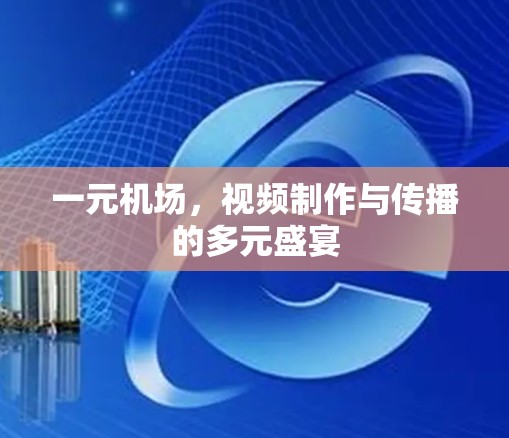 一元机场,视频制作与传播的多元盛宴 一元机场,视频制作与传播的多元盛宴