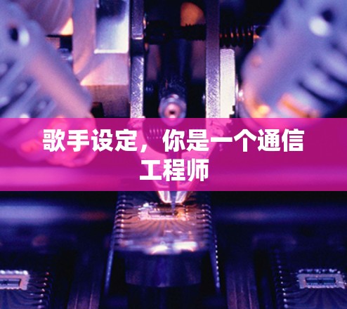 歌手设定,你是一个通信工程师 歌手设定,你是一个通信工程师