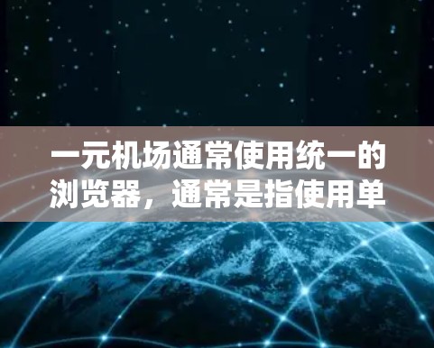 一元机场通常使用统一的浏览器,通常是指使用单一的浏览器,如Chrome浏览器,而不是跨平台浏览器。以下是一些关于一元机场使用浏览器的常见问题及解决方法 一元机场通常使用统一的浏览器,通常是指使用单一的浏览器,如Chrome浏览器,而不是跨平台浏览器。以下是一些关于一元机场使用浏览器的常见问题及解决方法