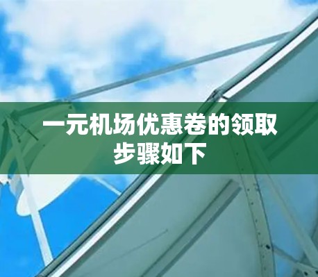 一元机场优惠卷的领取步骤如下 一元机场优惠卷的领取步骤如下