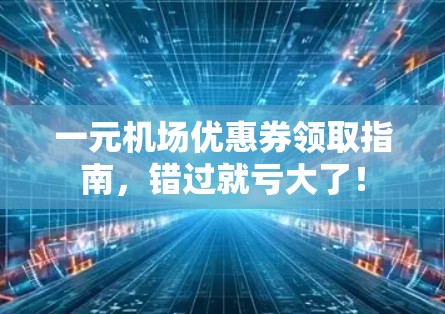 一元机场优惠券领取指南，错过就亏大了！