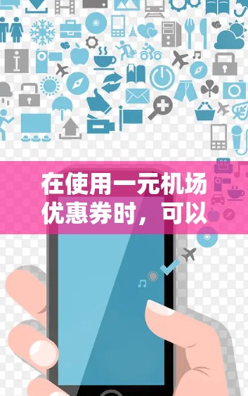 在使用一元机场优惠券时,可以按照以下步骤操作 在使用一元机场优惠券时,可以按照以下步骤操作
