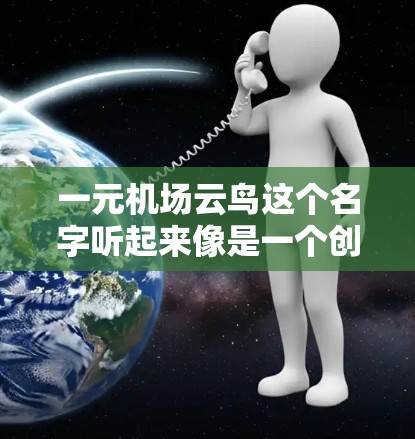 一元机场云鸟这个名字听起来像是一个创意性十足的游戏、应用或产品标题，可能结合了一元（价格低廉）与机场（机场）以及云鸟（可能指飞行云服务或导航服务）以下是一些可能的解释和建议