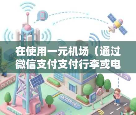 在使用一元机场(通过微信支付支付行李或电子收费)时,以下是一些关键步骤和注意事项 在使用一元机场(通过微信支付支付行李或电子收费)时,以下是一些关键步骤和注意事项
