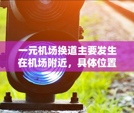 一元机场换道主要发生在机场附近,具体位置包括换道口和换道机。以下是对主要机场的换道情况的总结 一元机场换道主要发生在机场附近,具体位置包括换道口和换道机。以下是对主要机场的换道情况的总结