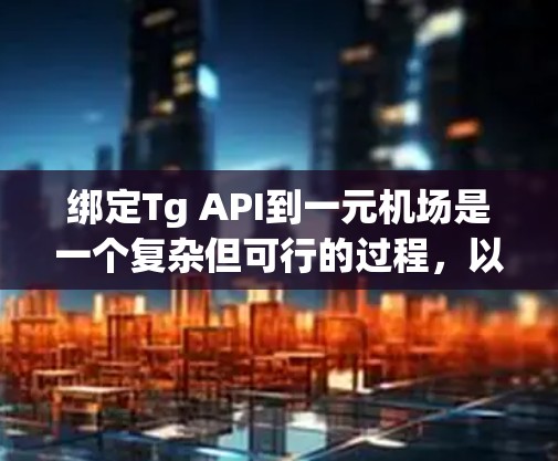 绑定Tg API到一元机场是一个复杂但可行的过程,以下是详细的步骤指南 绑定Tg API到一元机场是一个复杂但可行的过程,以下是详细的步骤指南