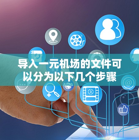 导入一元机场的文件可以分为以下几个步骤