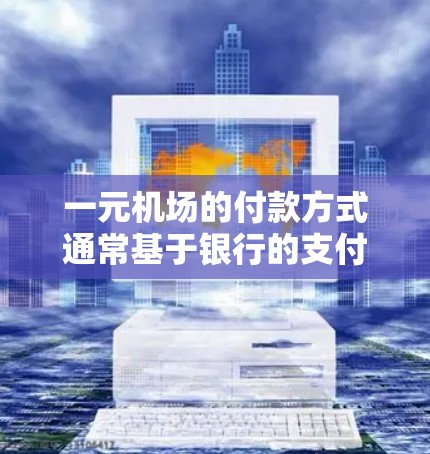 一元机场的付款方式通常基于银行的支付标准和一元钞票的种类。以下是一些详细的解释