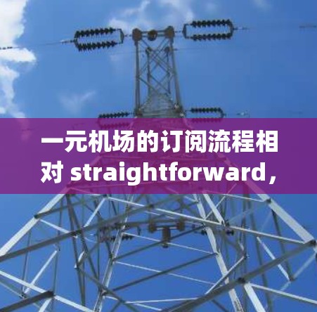一元机场的订阅流程相对 straightforward,主要涉及使用手机应用程序进行操作。以下是一个清晰的步骤指南 一元机场的订阅流程相对 straightforward,主要涉及使用手机应用程序进行操作。以下是一个清晰的步骤指南
