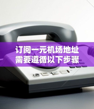 订阅一元机场地址需要遵循以下步骤，确保过程顺利进行