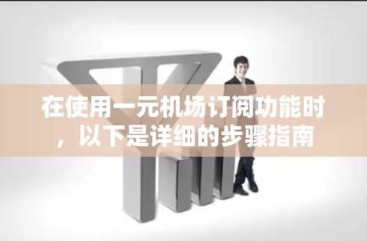 在使用一元机场订阅功能时，以下是详细的步骤指南