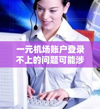 一元机场账户登录不上的问题可能涉及多种原因，以下是一些可能的原因及解决方法