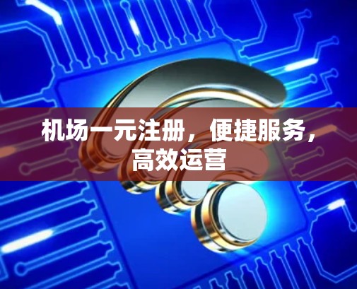 机场一元注册,便捷服务,高效运营 机场一元注册,便捷服务,高效运营