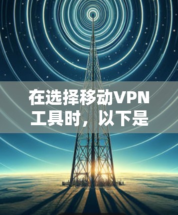 在选择移动VPN工具时，以下是一个清晰的指南，帮助你做出明智的决定