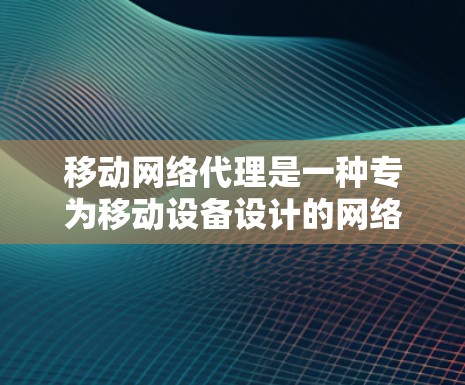 移动网络代理是一种专为移动设备设计的网络优化工具，旨在提升用户在移动设备上使用的网络体验。它通过优化设备属性、管理应用和游戏，以及监控网络连接，提供便捷和高效的网络管理