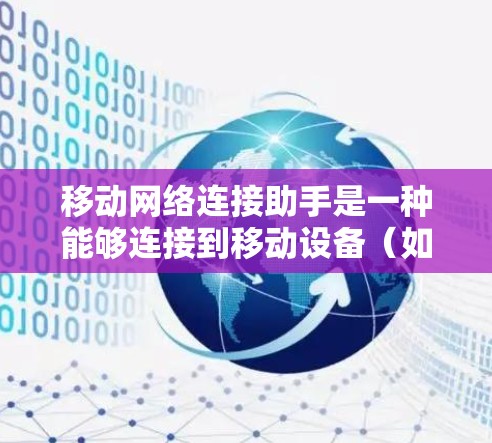 移动网络连接助手是一种能够连接到移动设备(如手机或电脑)的网络设备,主要功能包括 移动网络连接助手是一种能够连接到移动设备(如手机或电脑)的网络设备,主要功能包括