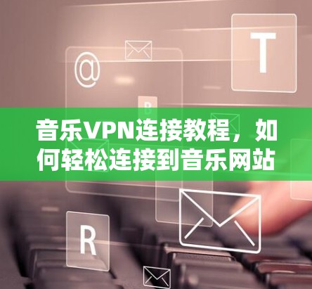 音乐VPN连接教程，如何轻松连接到音乐网站