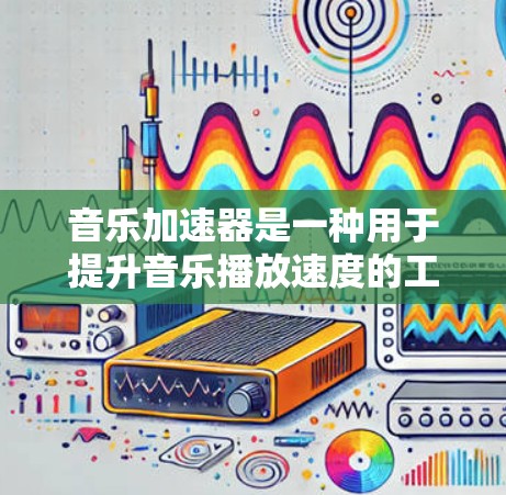 音乐加速器是一种用于提升音乐播放速度的工具,通常用于提升带宽或多设备同时播放的效果。以下是一些常见的音乐加速器 音乐加速器是一种用于提升音乐播放速度的工具,通常用于提升带宽或多设备同时播放的效果。以下是一些常见的音乐加速器