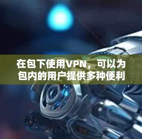 在包下使用VPN,可以为包内的用户提供多种便利,包括控制设备访问、优化网络环境和提高音乐播放的质量。然而,这种做法也有其潜在的利弊和挑战,需要综合考虑。以下是详细的分析 在包下使用VPN,可以为包内的用户提供多种便利,包括控制设备访问、优化网络环境和提高音乐播放的质量。然而,这种做法也有其潜在的利弊和挑战,需要综合考虑。以下是详细的分析