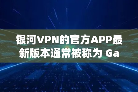 银河VPN的官方APP最新版本通常被称为 Galaxy 11 或 Galaxy 12，具体版本可能会有所不同，建议访问官方渠道确认最新信息。以下是一个通用的银河VPN软件介绍，涵盖其主要功能和特点