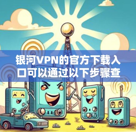 银河VPN的官方下载入口可以通过以下步骤查找 银河VPN的官方下载入口可以通过以下步骤查找