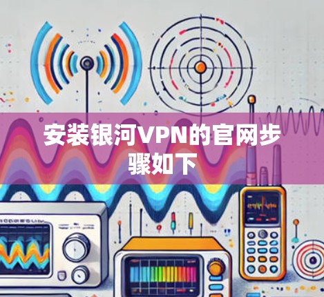 安装银河VPN的官网步骤如下 安装银河VPN的官网步骤如下