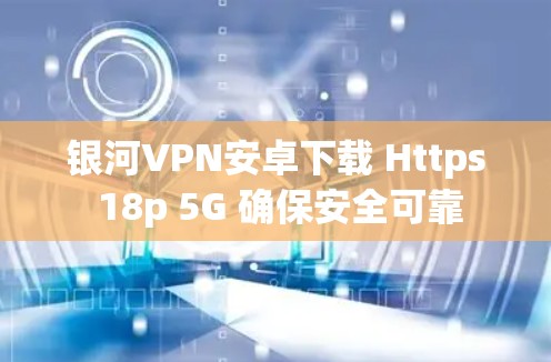 银河VPN安卓下载 Https 18p 5G 确保安全可靠 银河VPN安卓下载 Https 18p 5G 确保安全可靠