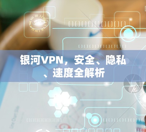 银河VPN，安全、隐私、速度全解析