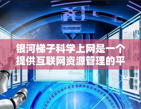 银河<strong>梯子</strong>科学上网是一个提供互联网资源管理的平台，旨在帮助用户高效获取学术、研究或专业资源。以下是对银河<strong>梯子</strong>科学上网的详细介绍