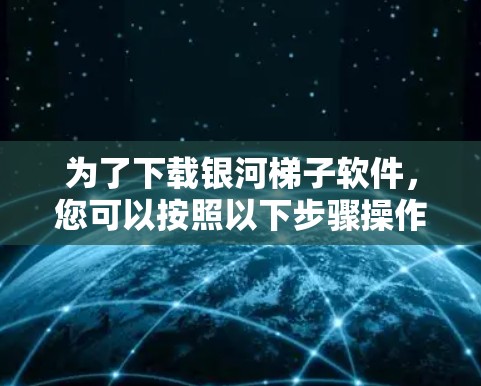为了下载银河<strong>梯子</strong>软件，您可以按照以下步骤操作