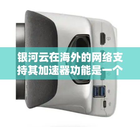 银河云在海外的网络支持其加速器功能是一个复杂而细致的工作，可以从以下几个方面进行深入研究和了解