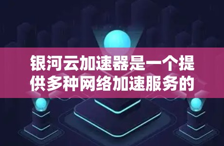 银河云加速器是一个提供多种网络加速服务的中文网络加速器，适合个人用户和企业用户使用。以下是使用银河云加速器的步骤