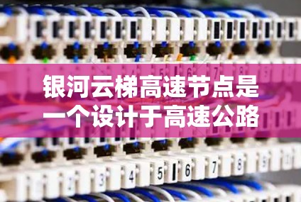 银河云梯高速节点是一个设计于高速公路上的信号和管理设施,通常包括以下关键组成部分 银河云梯高速节点是一个设计于高速公路上的信号和管理设施,通常包括以下关键组成部分