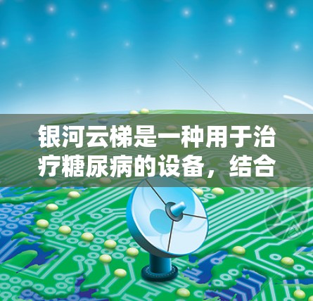 银河云梯是一种用于治疗糖尿病的设备，结合了血糖监测、胰岛素泵和辅助设备，通常由医生指导使用。以下是其关键信息的整理
