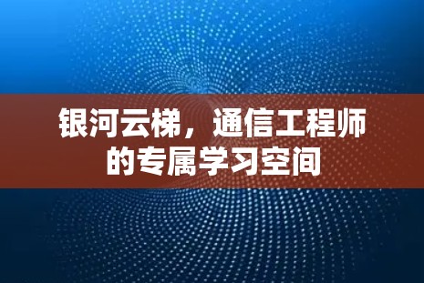 银河云梯，通信工程师的专属学习空间
