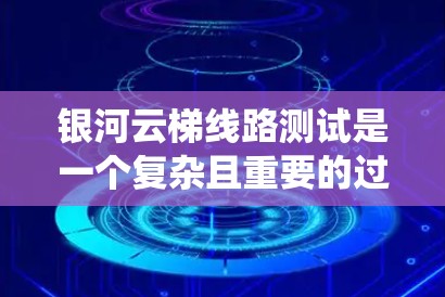 银河云梯线路测试是一个复杂且重要的过程，涉及电力系统和设备的可靠性和稳定性。以下是详细的步骤和注意事项