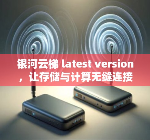 银河云梯 latest version,让存储与计算无缝连接 银河云梯 latest version,让存储与计算无缝连接