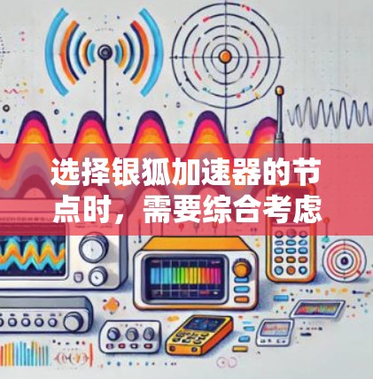 选择银狐加速器的节点时,需要综合考虑以下几个方面,以确保测试的准确性和高效性。以下是一些关键点和建议 选择银狐加速器的节点时,需要综合考虑以下几个方面,以确保测试的准确性和高效性。以下是一些关键点和建议