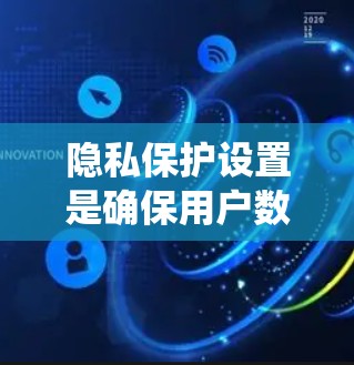 隐私保护设置是确保用户数据安全的 crucial 指标。以下是一个系统化的指南,帮助您理解和执行隐私保护设置 隐私保护设置是确保用户数据安全的 crucial 指标。以下是一个系统化的指南,帮助您理解和执行隐私保护设置