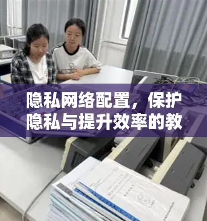 隐私网络配置,保护隐私与提升效率的教程 隐私网络配置,保护隐私与提升效率的教程