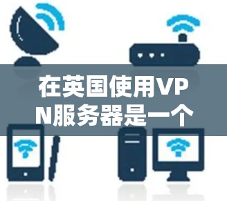 在英国使用VPN服务器是一个安全且合法的方式访问外部互联网。以下是详细的步骤和信息,帮助您顺利完成 在英国使用VPN服务器是一个安全且合法的方式访问外部互联网。以下是详细的步骤和信息,帮助您顺利完成