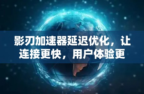 影刃加速器延迟优化，让连接更快，用户体验更好