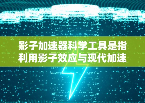 影子加速器科学工具是指利用影子效应与现代加速技术相结合的科学工具，旨在提升效率和性能。以下是一些可能的解释和应用