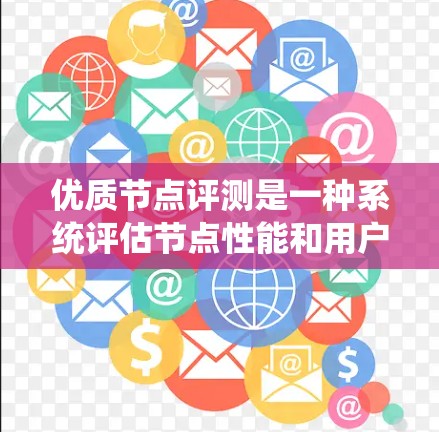优质节点评测是一种系统评估节点性能和用户体验的评估方法，旨在帮助节点团队优化，同时提升整体体验。以下是对优质节点评测的系统性总结